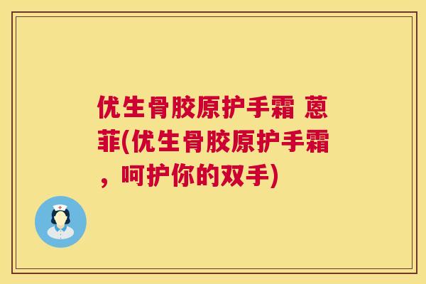 优生骨胶原护手霜 蒽菲(优生骨胶原护手霜，呵护你的双手)