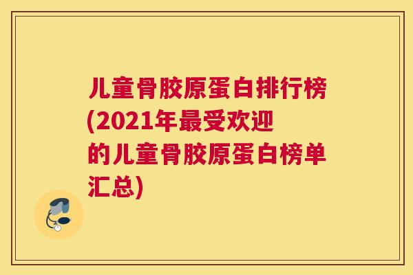 儿童骨胶原蛋白排行榜(2021年最受欢迎的儿童骨胶原蛋白榜单汇总)