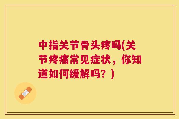 中指关节骨头疼吗(关节疼痛常见症状,你知道如何缓解吗?)