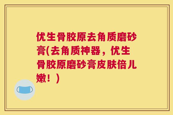 优生骨胶原去角质磨砂膏(去角质神器，优生骨胶原磨砂膏皮肤倍儿嫩！)