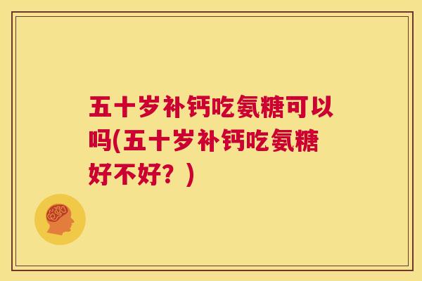 五十岁补钙吃氨糖可以吗(五十岁补钙吃氨糖好不好?)