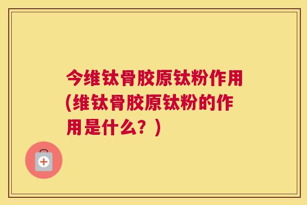 今维钛骨胶原钛粉作用(维钛骨胶原钛粉的作用是什么?)