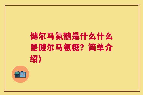 健尔马氨糖是什么什么是健尔马氨糖?简单介绍) 健尔马氨糖是什么什么是健尔马氨糖?简单介绍)