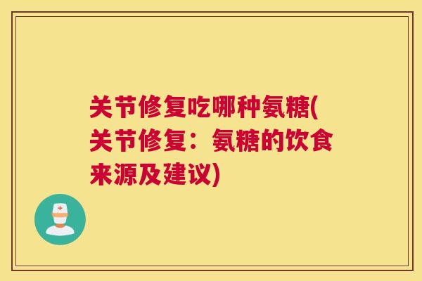 关节修复吃哪种氨糖(关节修复:氨糖的饮食来源及建议)