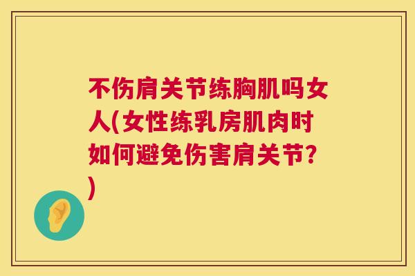 不伤肩关节练胸肌吗女人(女性练乳房肌肉时如何避免伤害肩关节？)