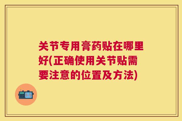 关节专用膏药贴在哪里好(正确使用关节贴需要注意的位置及方法) 关节专用膏药贴在哪里好(正确使用关节贴需要注意的位置及方法)