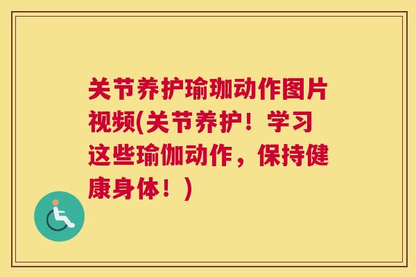 关节养护瑜珈动作图片视频(关节养护!学习这些瑜伽动作,保持健康身体!) 关节养护瑜珈动作图片视频(关节养护!学习这些瑜伽动作,保持健康身体!)