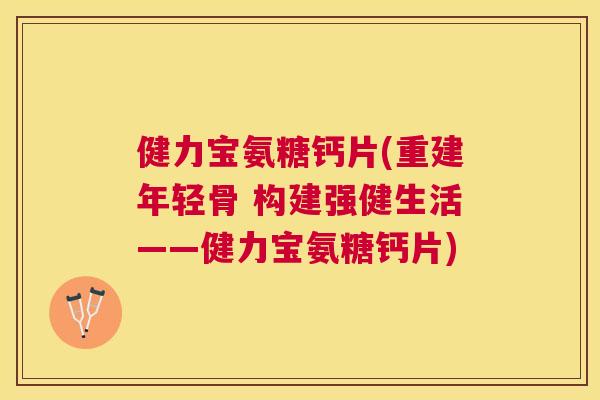 健力宝氨糖钙片(重建年轻骨 构建强健生活——健力宝氨糖钙片) 健力宝氨糖钙片(重建年轻骨 构建强健生活——健力宝氨糖钙片)