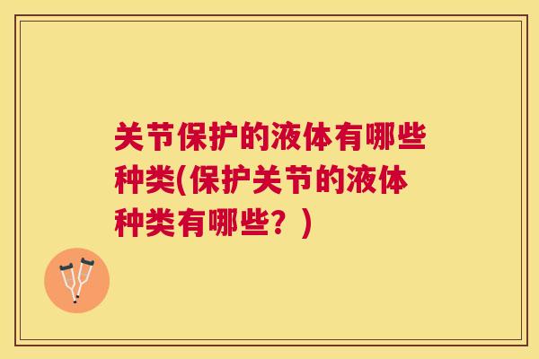 关节保护的液体有哪些种类(保护关节的液体种类有哪些?) 关节保护的液体有哪些种类(保护关节的液体种类有哪些?)