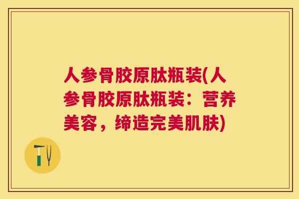人参骨胶原肽瓶装(人参骨胶原肽瓶装:营养美容,缔造完美肌肤)