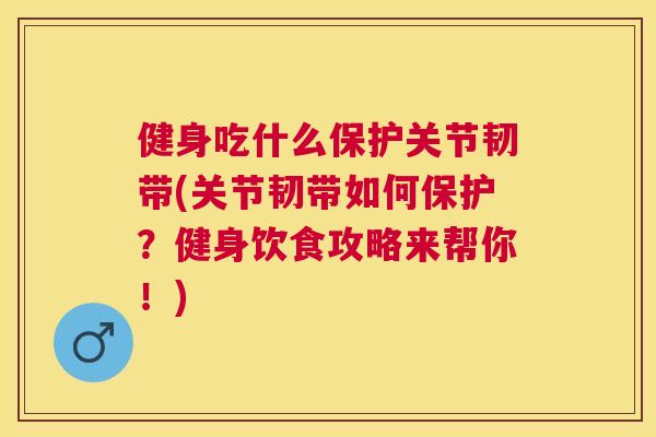 健身吃什么保护关节韧带(关节韧带如何保护?健身饮食攻略来帮你!) 健身吃什么保护关节韧带(关节韧带如何保护?健身饮食攻略来帮你!)