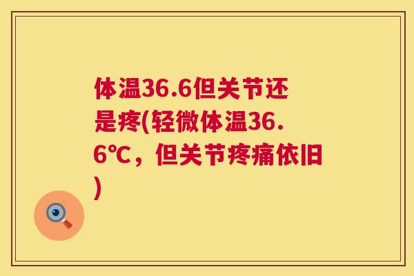 体温36.6但关节还是疼(轻微体温36.6℃,但关节依旧) 体温36.6但关节还是疼(轻微体温36.6℃,但关节依旧)