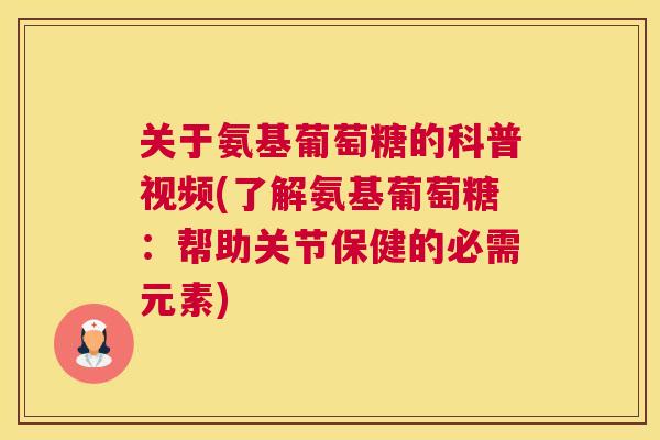 关于氨基葡萄糖的科普视频(了解氨基葡萄糖：帮助关节保健的必需元素)