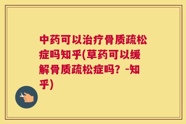 中药可以治疗骨质疏松症吗知乎(草药可以缓解骨质疏松症吗?-知乎)