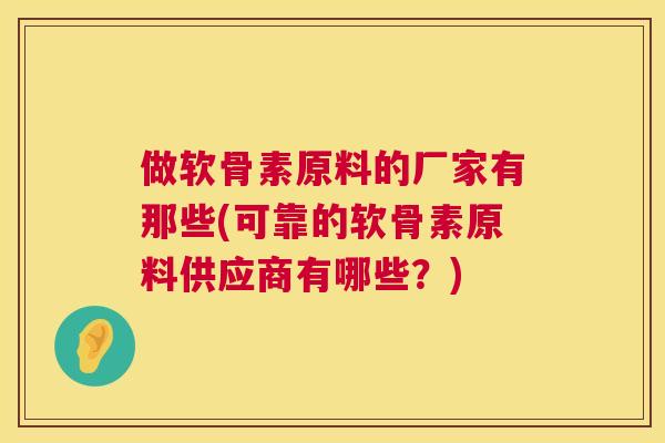 做软骨素原料的厂家有那些(可靠的软骨素原料供应商有哪些?) 做软骨素原料的厂家有那些(可靠的软骨素原料供应商有哪些?)