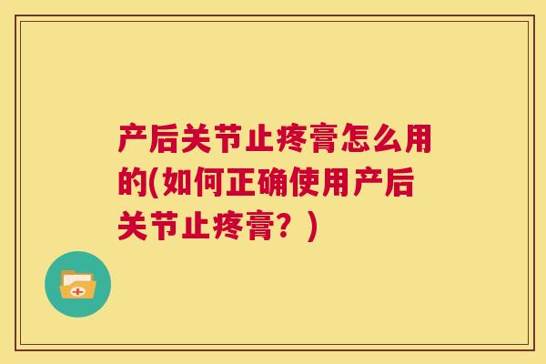 产后关节止疼膏怎么用的(如何正确使用产后关节止疼膏?)