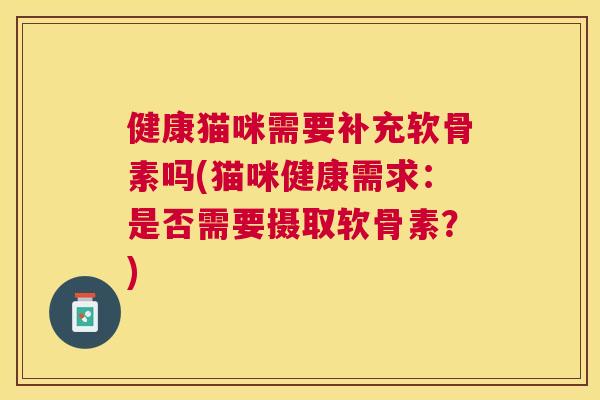 健康猫咪需要补充软骨素吗(猫咪健康需求:是否需要摄取软骨素?)