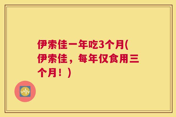 伊索佳一年吃3个月(伊索佳,每年仅食用三个月!) 伊索佳一年吃3个月(伊索佳,每年仅食用三个月!)