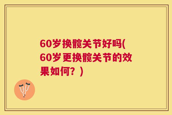 60岁换髋关节好吗(60岁更换髋关节的效果如何?) 60岁换髋关节好吗(60岁更换髋关节的效果如何?)