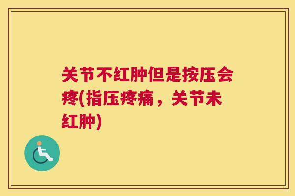 关节不红肿但是按压会疼(指压,关节未红肿) 关节不红肿但是按压会疼(指压,关节未红肿)