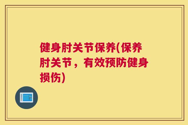 健身肘关节保养(保养肘关节，有效预防健身损伤)