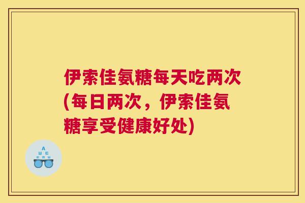 伊索佳氨糖每天吃两次(每日两次,伊索佳氨糖享受健康好处)