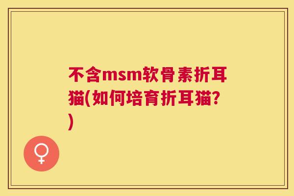 不含msm软骨素折耳猫(如何培育折耳猫?)