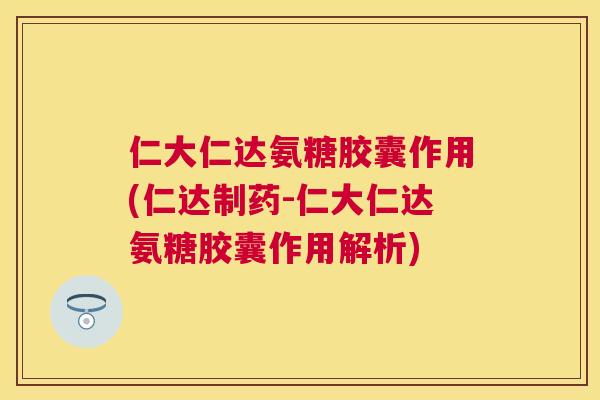 仁大仁达氨糖胶囊作用(仁达制药-仁大仁达氨糖胶囊作用解析) 仁大仁达氨糖胶囊作用(仁达制药-仁大仁达氨糖胶囊作用解析)