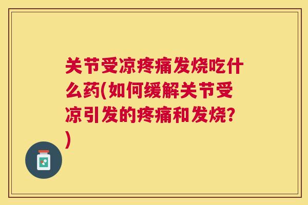 关节受凉发烧吃什么药(如何缓解关节受凉引发的和发烧？)