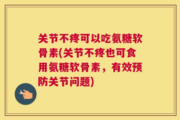 关节不疼可以吃氨糖软骨素(关节不疼也可食用氨糖软骨素,有效预防关节问题)