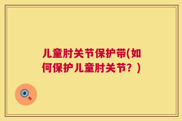 儿童肘关节保护带(如何保护儿童肘关节？)