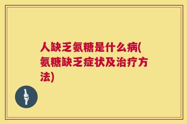 人缺乏氨糖是什么病(氨糖缺乏症状及治疗方法)