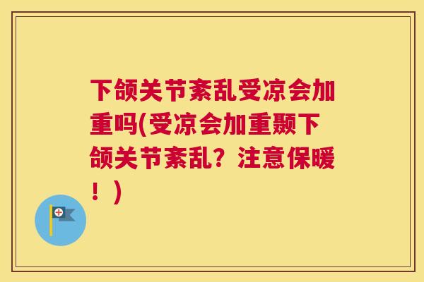 下颌关节紊乱受凉会加重吗(受凉会加重颞下颌关节紊乱?注意保暖!)