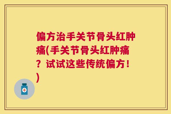 偏方治手关节骨头红肿痛(手关节骨头红肿痛?试试这些传统偏方!)