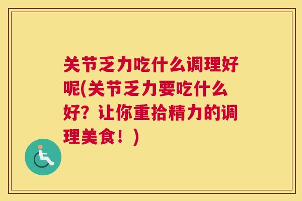 关节乏力吃什么调理好呢(关节乏力要吃什么好?让你重拾精力的调理美食!)