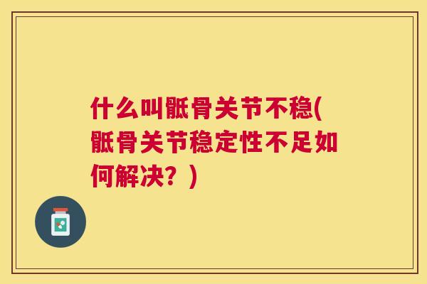 什么叫骶骨关节不稳(骶骨关节稳定性不足如何解决?) 什么叫骶骨关节不稳(骶骨关节稳定性不足如何解决?)