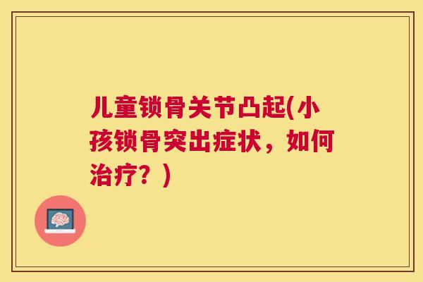儿童锁骨关节凸起(小孩锁骨突出症状,如何?) 儿童锁骨关节凸起(小孩锁骨突出症状,如何?)