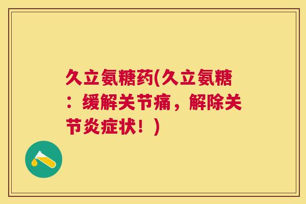 久立氨糖药(久立氨糖:缓解关节痛,解除关节炎症状!)