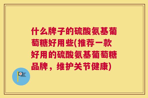 什么牌子的硫酸氨基葡萄糖好用些(推荐一款好用的硫酸氨基葡萄糖品牌，维护关节健康)