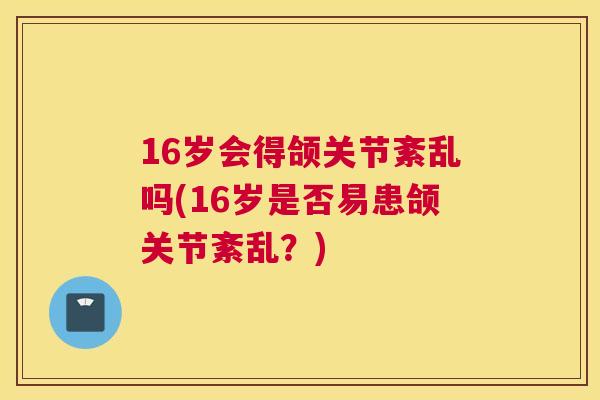 16岁会得颌关节紊乱吗(16岁是否易患颌关节紊乱?)