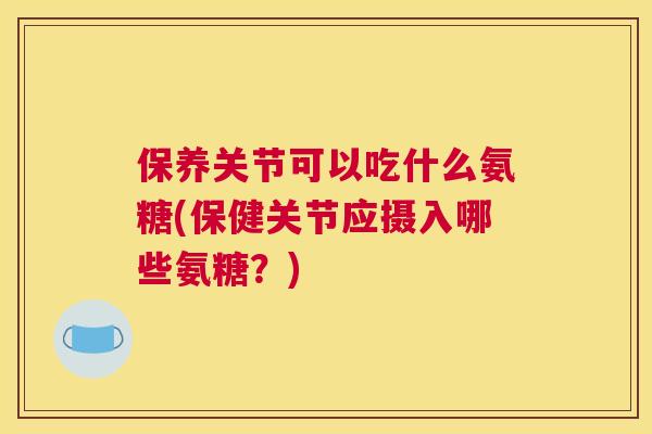 保养关节可以吃什么氨糖(保健关节应摄入哪些氨糖？)