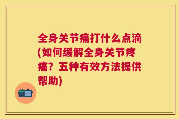 全身关节痛打什么点滴(如何缓解全身关节疼痛?五种有效方法提供帮助)