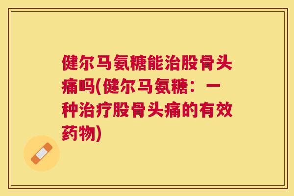 健尔马氨糖能股骨头痛吗(健尔马氨糖:一种股骨头痛的有效) 健尔马氨糖能股骨头痛吗(健尔马氨糖:一种股骨头痛的有效)