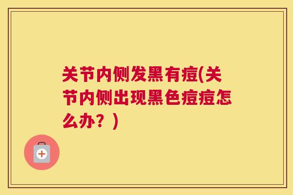 关节内侧发黑有痘(关节内侧出现黑色痘痘怎么办？)