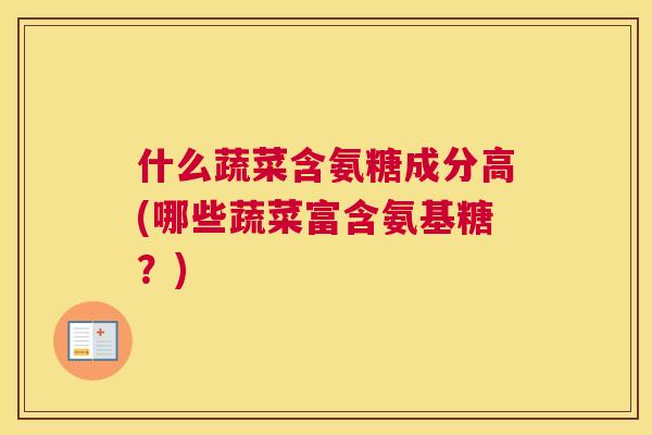 什么蔬菜含氨糖成分高(哪些蔬菜富含氨基糖?) 什么蔬菜含氨糖成分高(哪些蔬菜富含氨基糖?)