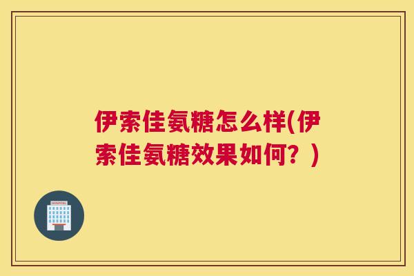 伊索佳氨糖怎么样(伊索佳氨糖效果如何?)