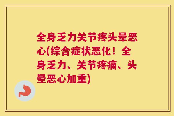 全身乏力关节疼头晕恶心(综合症状恶化!全身乏力、关节疼痛、头晕恶心加重)