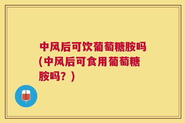 中风后可饮葡萄糖胺吗(中风后可食用葡萄糖胺吗?) 中风后可饮葡萄糖胺吗(中风后可食用葡萄糖胺吗?)
