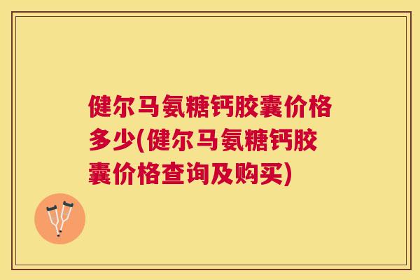 健尔马氨糖钙胶囊价格多少(健尔马氨糖钙胶囊价格查询及购买) 健尔马氨糖钙胶囊价格多少(健尔马氨糖钙胶囊价格查询及购买)