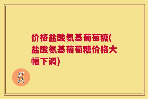 价格盐酸氨基葡萄糖(盐酸氨基葡萄糖价格大幅下调)